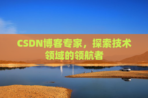 CSDN博客专家,探索技术领域的领航者 CSDN博客专家,探索技术领域的领航者